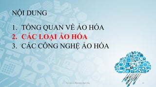 NỘI DUNG
1. TỔNG QUAN VỀ ẢO HÓA
2. CÁC LOẠI ẢO HÓA
3. CÁC CÔNG NGHỆ ẢO HÓA
Ảo hóa và điện toán đám mây 13
 