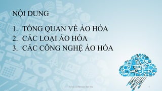NỘI DUNG
1. TỔNG QUAN VỀ ẢO HÓA
2. CÁC LOẠI ẢO HÓA
3. CÁC CÔNG NGHỆ ẢO HÓA
Ảo hóa và điện toán đám mây 2
 