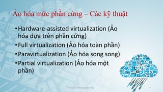 Ảo hóa mức phần cứng – Các kỹ thuật
•Hardware-assisted virtualization (Ảo
hóa dựa trên phần cứng)
•Full virtualization (Ảo hóa toàn phần)
•Paravirtualization (Ảo hóa song song)
•Partial virtualization (Ảo hóa một
phần)
Ảo hóa và điện toán đám mây 27
 