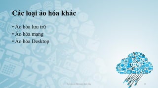 Các loại ảo hóa khác
• Ảo hóa lưu trữ
• Ảo hóa mạng
• Ảo hóa Desktop
Ảo hóa và điện toán đám mây 39
 