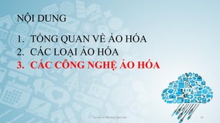 NỘI DUNG
1. TỔNG QUAN VỀ ẢO HÓA
2. CÁC LOẠI ẢO HÓA
3. CÁC CÔNG NGHỆ ẢO HÓA
Ảo hóa và điện toán đám mây 45
 