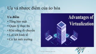 Ưu và nhược điểm của ảo hóa
Ảo hóa và điện toán đám mây 9
Ưu điểm
• Tăng bảo mật
• Quản lý thực thi
• Khả năng di chuyển
• Lợi ích kinh tế
• Có lợi môi trường
 