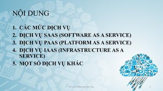 NỘI DUNG
1. CÁC MỨC DỊCH VỤ
2. DỊCH VỤ SAAS (SOFTWARE AS A SERVICE)
3. DỊCH VỤ PAAS (PLATFORM AS A SERVICE)
4. DỊCH VỤ IAAS (INFRASTRUCTURE AS A
SERVICE)
5. MỘT SỐ DỊCH VỤ KHÁC
Ảo hóa và điện toán đám mây 2
 