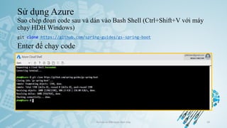 Sử dụng Azure
Sao chép đoạn code sau và dán vào Bash Shell (Ctrl+Shift+V với máy
chạy HDH Windows)
Ảo hóa và điện toán đám mây 29
git clone https://github.com/spring-guides/gs-spring-boot
Enter để chạy code
 