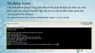 Sử dụng Azure
Cấu hình Maven plugin: Chạy lệnh Maven bên dưới để định cấu hình việc triển
khai. Lệnh này sẽ giúp bạn thiết lập App Service cho hệ điều hành, phiên bản
Java và phiên bản Tomcat.
Ảo hóa và điện toán đám mây 31
mvn com.microsoft.azure:azure-webapp-maven-plugin:1.11.0:config
 