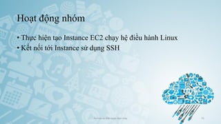 Hoạt động nhóm
• Thực hiện tạo Instance EC2 chạy hệ điều hành Linux
• Kết nối tới Instance sử dụng SSH
Ảo hóa và điện toán đám mây 75
 