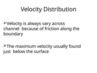 Velocity Distribution
Velocity is always vary across
channel because of friction along the
boundary
The maximum velocity usually found
just below the surface
 