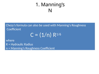 1. Manning’s
N
Chezy’s formula can also be used with Manning's Roughness
Coefficient
C = (1/n) R1/6
where
R = Hydraulic Radius
n = Manning’s Roughness Coefficient
 
