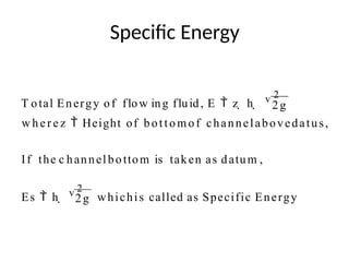 Specific Energy
2g
If the c hannelbottom is taken as datum ,
Es  h  v 2
whichis called as Specific Energy
2g
whe rez  Height of bottomof channelabovedatus,
T otal Energy of flow ing fluid, E  z  h  v 2
 