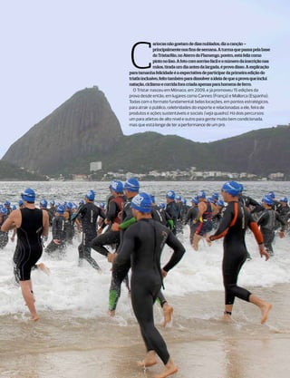 C
               ariocas não gostam de dias nublados, diz a canção –
               principalmente nos fins de semana. A turma que passa pela base
               do TristarRio, no Aterro do Flamengo, porém, está feliz como
               pinto no lixo. A foto com sorriso fácil e o número da inscrição nas
               mãos, tirada um dia antes da largada, é prova disso. A explicação
para tamanha felicidade é a expectativa de participar da primeira edição do
triatlo inclusivo, feito também para dissolver a ideia de que a prova que inclui
natação, ciclismo e corrida fora criada apenas para homens de ferro.
   O Tristar nasceu em Mônaco, em 2009, e já promoveu 15 edições da
prova desde então, em lugares como Cannes (França) e Mallorca (Espanha).
Todas com o formato fundamental: belas locações, em pontos estratégicos,
para atrair o público, celebridades do esporte e relacionadas a ele, feira de
produtos e ações sustentáveis e sociais (veja quadro). Há dois percursos:
um para atletas de alto nível e outro para gente muito bem condicionada,
mas que está longe de ter a performance de um pró.
 