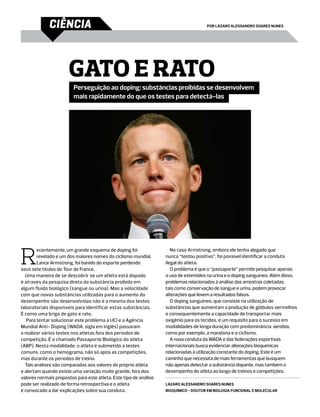 ciência                                                                  por Lázaro Alessandro Soares Nunes




                       Gato e rato
                         Perseguição ao doping: substâncias proibidas se desenvolvem
                         mais rapidamente do que os testes para detectá-las




R
        ecentemente, um grande esquema de doping foi                  No caso Armstrong, embora ele tenha alegado que
        revelado e um dos maiores nomes do ciclismo mundial,       nunca “testou positivo”, foi possível identificar a conduta
        Lance Armstrong, foi banido do esporte perdendo            ilegal do atleta.
seus sete títulos do Tour de France.                                  O problema é que o “passaporte” permite pesquisar apenas
  Uma maneira de se descobrir se um atleta está dopado             o uso de esteróides na urina e o doping sanguíneo. Além disso,
é através da pesquisa direta da substância proibida em             problemas relacionados à análise das amostras coletadas,
algum fluído biológico (sangue ou urina). Mas a velocidade         tais como conservação de sangue e urina, podem provocar
com que novas substâncias utilizadas para o aumento do             alterações que levem a resultados falsos.  
desempenho são desenvolvidas não é a mesma dos testes                 O doping sanguíneo, que consiste na utilização de
laboratoriais disponíveis para identificar estas substâncias.      substâncias que aumentam a produção de glóbulos vermelhos
É como uma briga de gato e rato.                                   e consequentemente a capacidade de transportar mais
   Para tentar solucionar este problema a UCI e a Agência          oxigênio para os tecidos, é um requisito para o sucesso em
Mundial Anti- Doping (WADA, sigla em inglês) passaram              modalidades de longa duração com predominância  aeróbia,
a realizar vários testes nos atletas fora dos períodos de          como por exemplo, a maratona e o ciclismo.
competição. É o chamado Passaporte Biológico do atleta                A nova conduta da WADA e das federações esportivas
(ABP). Nesta modalidade, o atleta é submetido a testes             internacionais busca evidenciar alterações bioquímicas
comuns, como o hemograma, não só após as competições,              relacionadas à utilização constante do doping. Este é um
mas durante os períodos de treino.                                 caminho que necessita de mais ferramentas que busquem
  Tais análises são comparadas aos valores do próprio atleta       não apenas detectar a substância dopante, mas também o
e alertam quando existe uma variação muito grande, fora dos        desempenho do atleta ao longo de treinos e competições.
valores normais propostos para este atleta. Este tipo de análise
pode ser realizado de forma retrospectiva e o atleta               Lázaro Alessandro Soares Nunes
é convocado a dar explicações sobre sua conduta.                   Bioquímico - Doutor em Biologia Funcional e Molecular
 