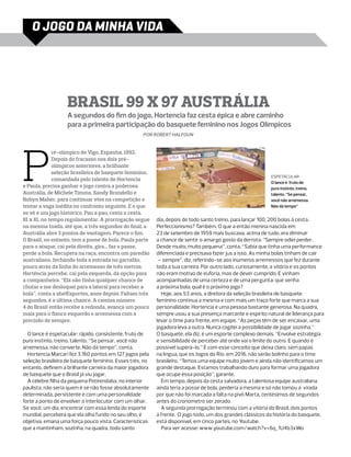 o jogo DA MINHA VIDA




                   Brasil 99 X 97 Austrália
                   A segundos do fim do jogo, Hortencia faz cesta épica e abre caminho
                   para a primeira participação do basquete feminino nos Jogos Olímpicos
                                                    por Robert Halfoun




P
             ré-olímpico de Vigo, Espanha, 1992.
             Depois do fracasso nos dois pré-
             olímpicos anteriores, a brilhante
             seleção brasileira de basquete feminino,
                                                                                                           espetacular
             comandada pelo talento de Hortencia
                                                                                                           O lance é fruto de
e Paula, precisa ganhar o jogo contra a poderosa                                                           puro instinto, treino,
Austrália, de Michele Timms, Sandy Brondello e                                                             talento. “Se pensar,
Robyn Maher, para continuar viva na competição e                                                           você não arremessa.
tentar a vaga inédita no confronto seguinte. E o que                                                       Não dá tempo”
se vê é um jogo histórico. Pau a pau, cesta a cesta.
81 x 81, no tempo regulamentar. A prorrogação segue       dia, depois de todo santo treino, para lançar 100, 200 bolas à cesta.
na mesma toada, até que, a três segundos do final, a      Perfeccionismo? Também. O que a então menina nascida em
Austrália abre 3 pontos de vantagem. Parece o fim.        23 de setembro de 1959 mais buscava, acima de tudo, era diminuir
O Brasil, no entanto, tem a posse de bola. Paula parte    a chance de sentir o amargo gosto da derrota. “Sempre odiei perder.
para o ataque, cai pela direita, gira... faz o passe,     Desde muito, muito pequena”, conta. “Sabia que tinha uma performance
perde a bola. Recupera na raça, encontra um paredão       diferenciada e precisava fazer jus a isso. As minha bolas tinham de cair
australiano, fechando toda a entrada no garrafão,          – sempre”, diz, referindo-se aos inúmeros arremessos que fez durante
pouco atrás da linha do arremesso de três metros.         toda a sua carreira. Por outro lado, curiosamente, a vitória e os pontos
Hortência percebe, cai pela esquerda, dá opção para       não eram motivo de euforia, mas de dever cumprido. E vinham
a companheira. “Ela não tinha qualquer chance de          acompanhadas de uma certeza e de uma pergunta: que venha
chutar e me desloquei para a lateral para receber a       a próxima bola; qual é o próximo jogo?
bola”, conta a ahe!Esportes, anos depois. Faltam três       Hoje, aos 53 anos, a diretora da seleção brasileira de basquete
segundos, é a última chance. A camisa número              feminino continua a mesma e com mais um traço forte que marca a sua
4 do Brasil então recebe a redonda, avança um pouco       personalidade: Hortencia é uma pessoa bastante generosa. Na quadra,
mais para o flanco esquerdo e arremessa com a             sempre usou a sua presença marcante e espírito natural de liderança para
precisão de sempre.                                       levar o time para frente, em equipe. “As peças têm de ser encaixar, uma
                                                          jogadora leva a outra. Nunca cogitei a possibilidade de jogar sozinha.”
  O lance é espetacular: rápido, consistente, fruto de    O basquete, ela diz, é um esporte complexo demais. “Envolve estratégia
puro instinto, treino, talento. “Se pensar, você não      e sensibilidade de perceber até onde vai o limite do outro. E quando é
arremessa, não converte. Não dá tempo”, conta.            possível superá-lo.” É com esse conceito que deixa claro, sem papas
  Hortencia Marcari fez 3.160 pontos em 127 jogos pela    na língua, que os Jogos do Rio, em 2016, não serão bolinho para o time
seleção brasileira de basquete feminino. Esses três, no   brasileiro. “Temos uma equipe muito jovem e ainda não identificamos um
entanto, definem a brilhante carreira da maior jogadora   grande destaque. Estamos trabalhando duro para formar uma jogadora
de basquete que o Brasil já viu jogar.                    que ocupe essa posição”, garante.
  A célebre filha da pequena Potirendaba, no interior       Em tempo, depois da cesta salvadora, a talentosa equipe australiana
paulista, não seria quem é se não fosse absolutamente     ainda teria a posse de bola, perderia a mesma e só não tomou a virada
determinada, persistente e com uma personalidade          por que não foi marcada a falta na pivô Marta, centésimos de segundos
forte a ponto de envolver o interlocutor com um olhar.    antes do cronometro ser zerado.
Se você, um dia, encontrar com essa lenda do esporte        A segunda prorrogação terminou com a vitória do Brasil, dois pontos
mundial, perceberá que ela olha fundo no seu olho, é      à frente. O jogo todo, um dos grandes clássicos da história do basquete,
objetiva, emana uma força pouco vista. Características    está disponível, em cinco partes, no Youtube.
que a mantinham, sozinha, na quadra, todo santo             Para ver acesse: www.youtube.com/watch?v=6q_1U4b3xWo
 