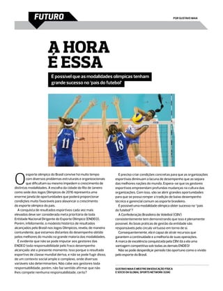 futuro                                                                                         por Gustavo Maia




                      A hora
                      é essa
                        É possível que as modalidades olímpicas tenham
                        grande sucesso no ‘país do futebol’




O
        esporte olímpico do Brasil convive há muito tempo          É preciso criar condições concretas para que as organizações
        com diversos problemas estruturais e organizacionais     esportivas diminuam a lacuna de desempenho que as separa
        que dificultam ou mesmo impedem o crescimento de         das melhores nações do mundo. Espera-se que os gestores
distintas modalidades. A escolha da cidade do Rio de Janeiro     esportivos empreendam profundas mudanças na cultura das
como sede dos Jogos Olímpicos de 2016 representa uma             organizações. Com isso, vão se abrir grandes oportunidades
enorme janela de oportunidades que poderá proporcionar           para que se possa romper a tradição de baixo desempenho
condições muito favoráveis para alavancar o crescimento          técnico e gerencial comum ao esporte brasileiro.
do esporte olímpico do país.                                       É possível uma modalidade olímpica obter sucesso no “país
  A conquista de resultados esportivos cada vez mais             do futebol”?
elevados deve ser considerada meta prioritária de toda             A Confederação Brasileira de Voleibol (CBV)
Entidade Nacional Dirigente do Esporte Olímpico (ENDEO).         consistentemente tem demonstrando que isso é plenamente
Porém, infelizmente, o modesto histórico de resultados           possível. As boas práticas de gestão da entidade são
alcançados pelo Brasil nos Jogos Olímpicos, revela, de maneira   responsáveis pelo círculo virtuoso em torno de si.
contundente, que estamos distantes do desempenho obtido            Consequentemente, ela é capaz de atrair recursos que
pelos melhores do mundo na grande maioria das modalidades.       garantem a continuidade e a melhoria de suas operações.
  É evidente que não se pode imputar aos gestores das            A marca de excelência conquistada pela CBV dá a ela uma
ENDEO toda responsabilidade pelo fraco desempenho                vantagem competitiva sob todas as demais ENDEO!
alcançado até o presente momento. Isso porque o resultado          Não se pode desperdiçar período tão oportuno como o vivido
esportivo de classe mundial deriva, e não se pode fugir disso,   pelo esporte do Brasil.
de um contexto social amplo e complexo, onde diversas
variáveis são determinantes. Não cabe aos gestores toda
responsabilidade, porém, não faz sentido afirmar que não         gustavo maia é Mestre em Educação Física
lhes compete nenhuma responsabilidade, certo?                    e sócio da Global Sports Network (GSN)
 