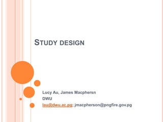 STUDY DESIGN




 Lucy Au, James Macphersn
 DWU
 lau@dwu.ac.pg; jmacpherson@pngfire.gov.pg
 