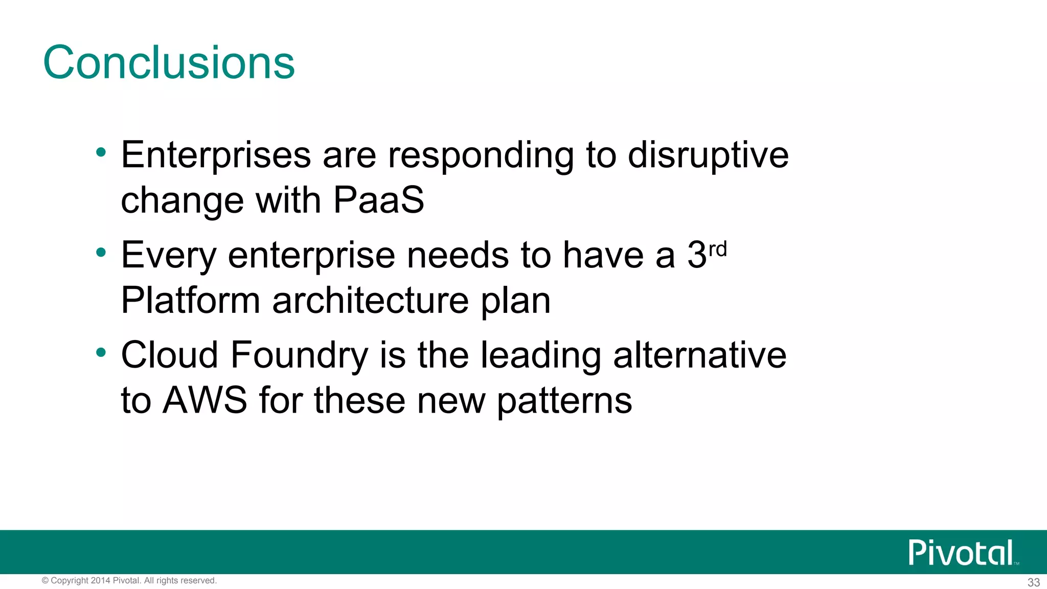 33© Copyright 2014 Pivotal. All rights reserved.
Conclusions
• Enterprises are responding to disruptive
change with PaaS
• Every enterprise needs to have a 3rd
Platform architecture plan
• Cloud Foundry is the leading alternative
to AWS for these new patterns
 