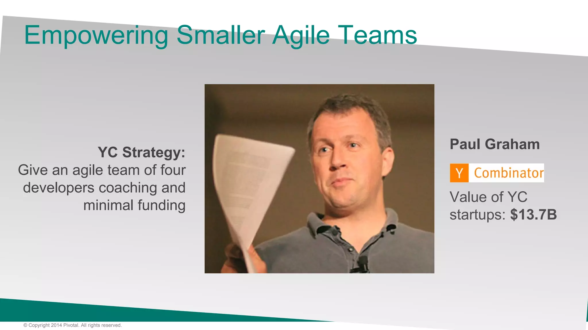 4© Copyright 2014 Pivotal. All rights reserved.
Empowering Smaller Agile Teams
Paul Graham
Value of YC
startups: $13.7B
YC Strategy:
Give an agile team of four
developers coaching and
minimal funding
 