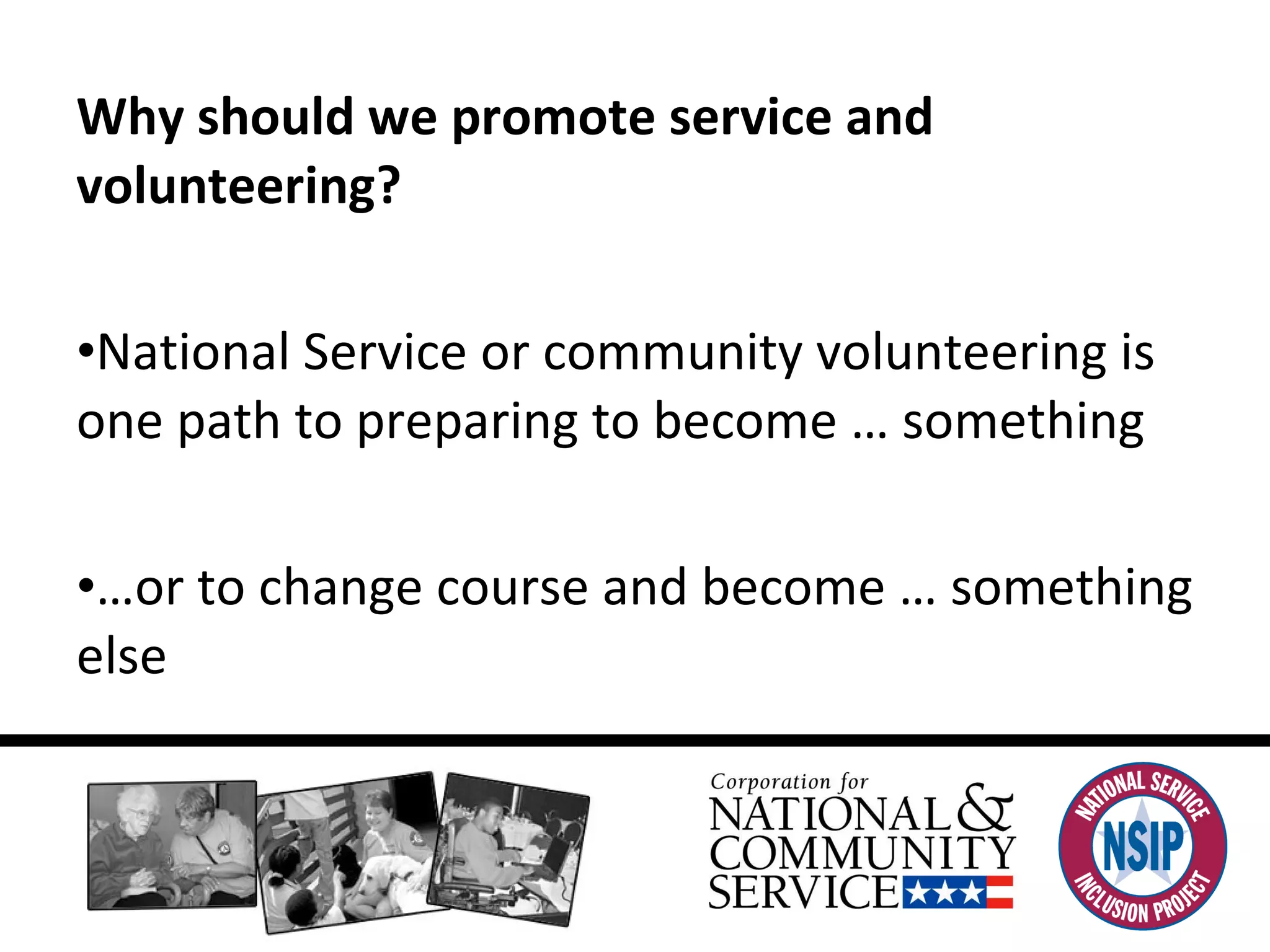 Why should we promote service and volunteering? National Service or community volunteering is one path to preparing to become … something …or to change course and become … something else  