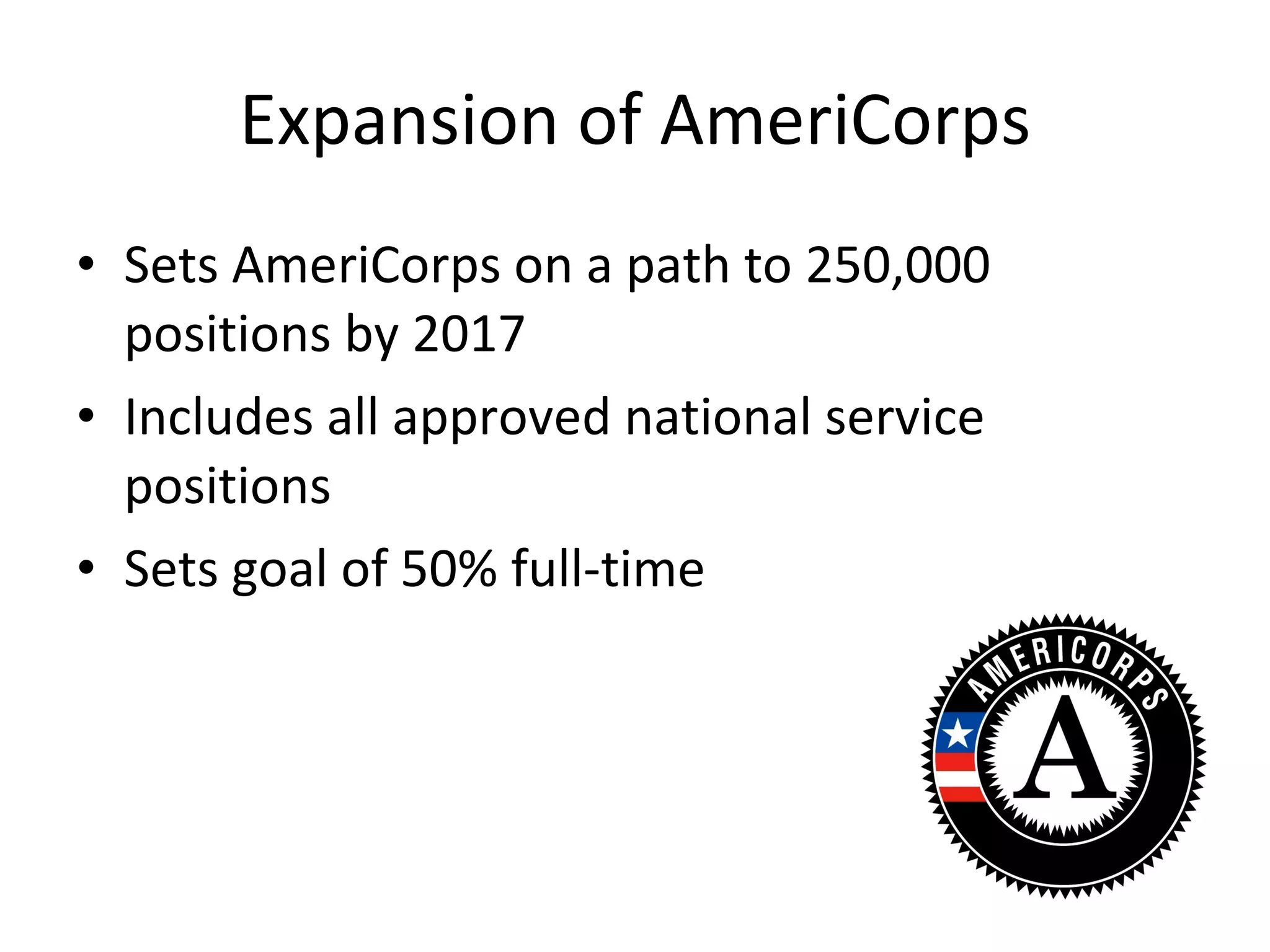 Expansion of AmeriCorps Sets AmeriCorps on a path to 250,000 positions by 2017 Includes all approved national service positions Sets goal of 50% full-time 