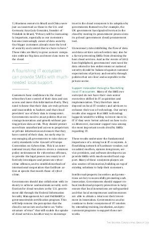 7.) Business owners in Brazil and China were
just as concerned as those in the U.S. and
Germany. Says Luis Gonzalez, founder of
Vidalink in Brazil, “Privacy will be increasingly important, especially as our customers
become increasingly aware of data security.
Our bigger customers already state the level
of security and control that we have to have.”
These risks are likely to grow as more companies embrace big data and more data move to
the cloud.

a flourishing iT ecosystem
can provide SMEs with muchneeded local support.
Customers have confidence in the cloud
when they have control of their data and can
access and move this information freely. They
need to know that their data are truly private
and inaccessible to hackers and that cloud
providers’ use of their data is transparent.
Governments need to enact policies that encourage innovation and growth without putting private data at risk. They should protect
users from unauthorized access to proprietary
or private information and ensure that they
have control of their data. An early step in
encouraging all governments to raise data security standards is the Council of Europe
Convention on Cybercrime. This is an international treaty that aims to create a common
policy environment for cybercrime offenses,
to provide the legal powers necessary to effectively investigate and prosecute cybercrime offenses, and to establish methods of
international cooperation that facilitate action at speeds that match those of cybercrime.
Governments should also collaborate with industry to achieve and maintain security certification for cloud vendors as the U.S. government did through the Federal Information
Security Management Act and FedRAMP, a
governmentwide certification program. This
will help remove the perception that the
cloud is not secure and achieve an “infrastructure of trust” that will enable the uptake
of cloud services. Another way to encourage

trust in the cloud ecosystem is its adoption by
governments themselves. For example, the
uK government has signaled its trust in the
cloud by moving its procurement process into
its g-cloud (government cloud) procurement
tool.
Unnecessary rules inhibiting the flow of data
and data services across borders may also be
a factor preventing SMEs from obtaining the
best cloud services. And as the events of 2013
have highlighted, governments’ own need for
data related to law enforcement or national
security should be balanced against customer
expectations of privacy and security through
policies that are clear and acceptable to the
private sector.
support innovation through a flourishing
local iT ecosystem. Many of the SMEs we
surveyed do not have their own senior
executives skilled in IT acquisition and
implementation. They therefore must
depend on local IT vendors and advisors to
enhance their use of technology. Our survey
results also suggest that SME technology
laggards would be willing to invest more in
IT if they were better advised on how to do
so. Moreover, customer support was among
the most important needs cited by SMEs
regarding IT.
These results underscore the fundamental
importance of a strong local IT ecosystem. A
flourishing network of hardware vendors, value-added resellers, systems integrators, service providers, and software developers can
provide SMEs with much-needed local support. Many of these ecosystem players are
also sources of innovation, building on top of
existing solutions to help their customers.
Intellectual-property incentives and protections are key to successfully promoting such
innovation. Governments should support robust intellectual-property protection to help
ensure that local innovations are safeguarded
and that local entrepreneurs and innovators
are able to obtain a return on their investment in innovation. Governments can also
continue to foster ecosystems of IT vendors
by extending training, incubation, and procurement programs to support these networks.
The Boston Consulting Group | 19

 