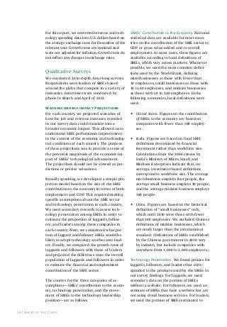 For this report, we converted revenue and technology spending data into U.S. dollars based on
the average exchange rates for December of the
relevant year. Growth rates are nominal and
were not adjusted for inflation. Growth rates do
not reflect any changes in exchange rates.

Qualitative surveys
We conducted 20 in-depth, hour-long surveys.
Respondents were leaders of SMEs based
around the globe that compete in a variety of
industries. Interviews were conducted by
phone in March and April of 2013.
Macroeconomic Impact Projections
For each country, we projected scenarios of
how the job and revenue increases recorded
in our survey data could translate into a
broader economic impact. This allowed us to
understand SME performance improvement
in the context of the economic and technological conditions of each country. The purpose
of these projections was to provide a sense of
the potential magnitude of the economic impact of SMEs’ technological advancement.
The projections should not be viewed as predictions or precise valuations.
Broadly speaking, we developed a simple projection model based on the size of the SME
contribution to the economy in terms of both
employment and GDP. This required making
specific assumptions about the SME sector
and technology penetration in each country.
We used secondary research to assess technology penetration among SMEs in order to
estimate the proportion of laggards, followers, and leaders among these companies in
each country. Next, we considered what portion of laggard and follower SMEs would be
likely to adopt technology and become leaders. Finally, we compared the growth rates of
laggards and followers with those of leaders
and projected the difference onto the overall
population of laggards and followers in order
to estimate the financial and employment
contribution of the SME sector.
The sources for the three categories of assumptions—SMEs’ contribution to the economy, technology penetration, and the movement of SMEs to the technology leadership
position—are as follows.
26 | ahead of the Curve

sMes’ Contribution to the economy. National
statistical data are available for most countries on the contribution of the SME sector to
GDP or gross value-added and to overall
employment. in most cases, these figures are
available according to local definitions of
SMEs, which vary across markets. Whenever
possible, we used the most common definitions used by the World Bank, defining
microbusinesses at those with fewer than
10 employees, small businesses as those with
10 to 49 employees, and midsize businesses
as those with 50 to 249 employees. In the
following economies, local definitions were
used.

•

United States. Figures on the contribution
of SMEs to the economy are based on
companies with fewer than 500 employees.

•

India. Figures are based on local SME
definitions determined by financial
investment rather than workforce size.
Calculations from the 2006 census by
India’s Ministry of Micro, Small and
Medium Enterprises indicate that, on
average, investment-based definitions
correspond to workforce size. The average
microbusiness employs four people, the
average small business employs 30 people,
and the average midsize business employs
160 people.

•

China. Figures are based on the historical
definition of “small businesses” only,
which until 2010 were those with fewer
than 300 employees. We excluded Chinese
definitions of midsize businesses, which
are much larger than the international
standard. (definitions of SMes established
by the Chinese government in 2010 vary
by industry but include companies with
anywhere from 1,000 to 3,000 employees.)

Technology penetration. We found proxies for
laggards, followers, and leaders that corresponded to the products used by the SMEs in
our survey findings. For laggards, we used
secondary data on the portion of SMEs
without a website. For followers, we used an
estimate of SMEs that have a website but are
not using cloud business services. For leaders,
we used the portion of SMEs estimated to

 