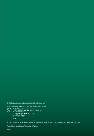 © The Boston Consulting Group, Inc. 2013. All rights reserved.
For information or permission to reprint, please contact BCG at:
E-mail: 	 bcg-info@bcg.com
Fax: 	
+1 617 850 3901, attention BCG/Permissions
Mail: 	
BCG/Permissions
	
The Boston Consulting Group, Inc.
	
One Beacon Street
	
Boston, MA 02108
	USA
To find the latest BCG content and register to receive e-alerts on this topic or others, please visit bcgperspectives.com.
Follow bcg.perspectives on Facebook and Twitter.
10/13

 