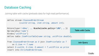 Database Caching
define stream CleansedOrderStream
(custId string, item string, amount int);
@store(type=‘rdbms’, …, @cach...