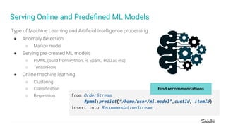 Serving Online and Predeﬁned ML Models
●
○
●
○
○
●
○
○
○ from OrderStream
#pmml:predict(“/home/user/ml.model”,custId, itemId)
insert into RecommendationStream;
Find recommendations
 