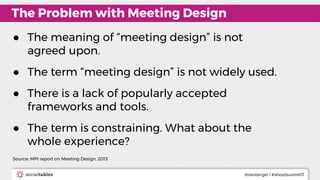 @danberger | #aheadsummit17
● The meaning of “meeting design” is not
agreed upon.
● The term “meeting design” is not widel...