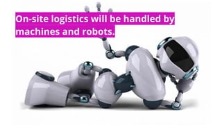 On-site logistics will be handled by
machines and robots.
 