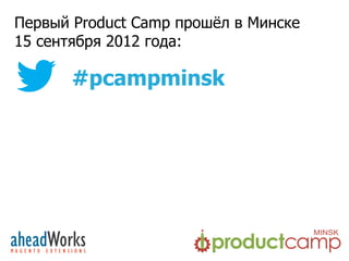 Первый Product Camp прошѐл в Минске
15 сентября 2012 года:

       #pcampminsk
 