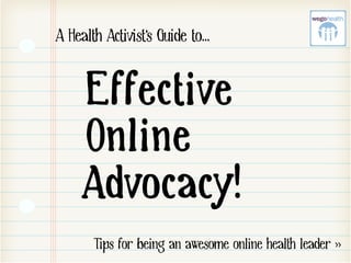A Hegltk Ahtlvlst’s Gulde to…


     Effective
     Online
     Advocacy!
       Tips for being an awesome online health leader >>
 