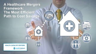 A Healthcare Mergers
Framework:
The Most Efficient
Path to Cost Savings
HEALTH CATALYST EDITORS
 