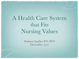 A Health Care System
        that Fits
   Nursing Values
    Barbara Qualley RN, BSN
        December 2010



               1
 