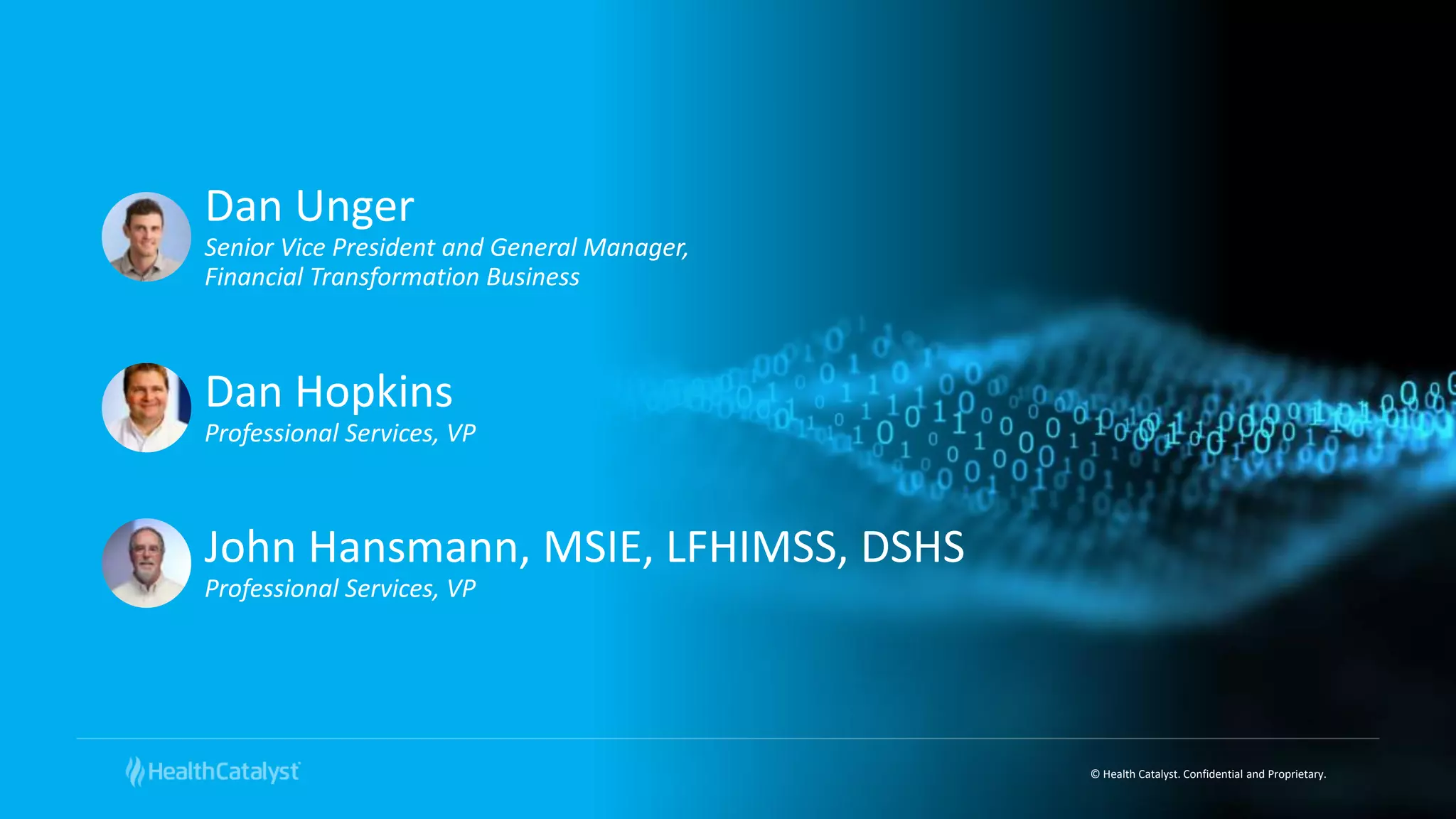 © Health Catalyst. Confidential and Proprietary.
Dan Unger
Senior Vice President and General Manager,
Financial Transformation Business
Dan Hopkins
Professional Services, VP
John Hansmann, MSIE, LFHIMSS, DSHS
Professional Services, VP
 