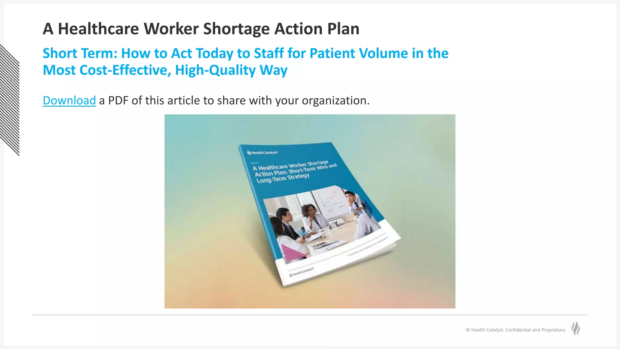 © Health Catalyst. Confidential and Proprietary.
A Healthcare Worker Shortage Action Plan
Short Term: How to Act Today to Staff for Patient Volume in the
Most Cost-Effective, High-Quality Way
Download a PDF of this article to share with your organization.
 