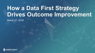 How a Data First Strategy
Drives Outcome Improvement
March 27, 2018
 
