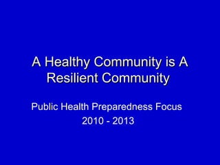 A Healthy Community is AA Healthy Community is A
Resilient CommunityResilient Community
Public Health Preparedness Focus
2010 - 2013
 