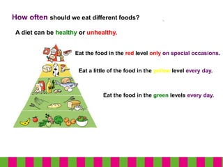 How often should we eat different foods?
Eat the food in the green levels every day.
Eat a little of the food in the yellow level every day.
Eat the food in the red level only on special occasions.
A diet can be healthy or unhealthy.
 