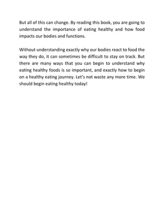 CHAPTER 1: WHY EAT
HEALTHY?
Healthy eating is important for a lot of reasons. Most of us are
already aware of the increasi...