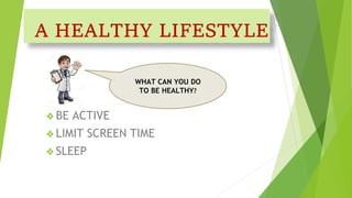 A HEALTHY LIFESTYLE
❖ BE ACTIVE
❖ LIMIT SCREEN TIME
❖ SLEEP
WHAT CAN YOU DO
TO BE HEALTHY?
 