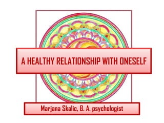 A HEALTHY RELATIONSHIP WITH ONESELF
Marjana Skalic, B. A. psychologist
 
