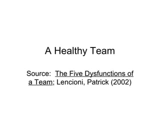 A Healthy Team
Source: The Five Dysfunctions of
a Team; Lencioni, Patrick (2002)
 
