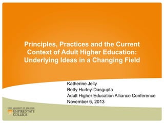Principles, Practices and the Current
Context of Adult Higher Education:
Underlying Ideas in a Changing Field

Katherine Jelly
Betty Hurley-Dasgupta
Adult Higher Education Alliance Conference
November 6, 2013

 