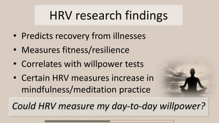 HRV research findings
• Predicts recovery from illnesses
• Measures fitness/resilience
• Correlates with willpower tests
• Certain HRV measures increase in
mindfulness/meditation practice
Could HRV measure my day-to-day willpower?
 