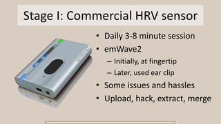 Stage I: Commercial HRV sensor
• Daily 3-8 minute session
• emWave2
– Initially, at fingertip
– Later, used ear clip
• Some issues and hassles
• Upload, hack, extract, merge
 