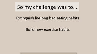 So my challenge was to…
Extinguish lifelong bad eating habits
Build new exercise habits
 