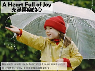 God wants to help you be happy even if things aren’t perfect.
即使事情並不完美，上帝想要幫助你快樂起來。
A Heart Full of Joy
充滿喜樂的心
 