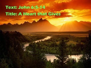 Text: John 6:5-14 
Title: A Heart that Gives 
 