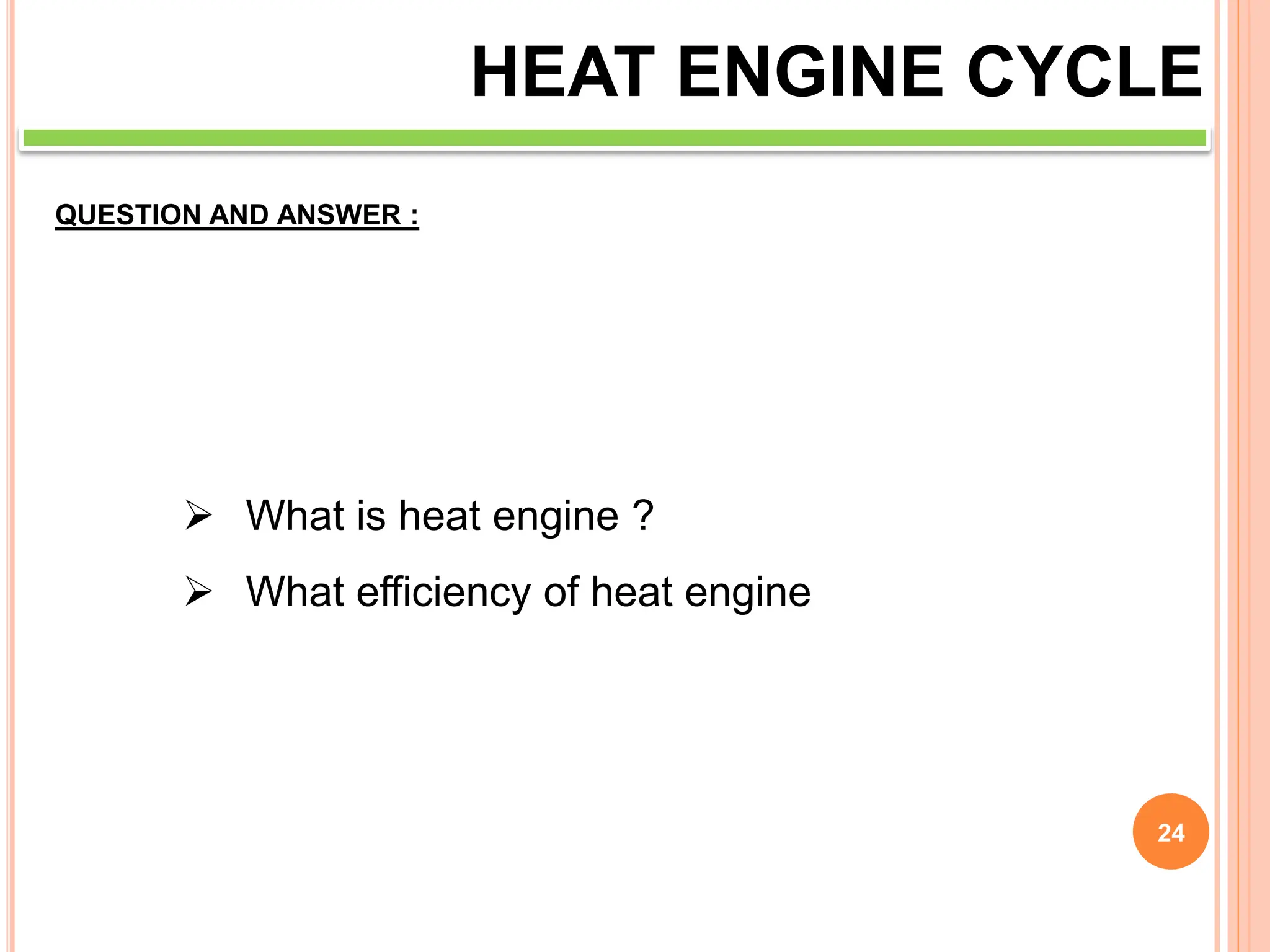 24
HEAT ENGINE CYCLE
QUESTION AND ANSWER :
 What is heat engine ?
 What efficiency of heat engine
 