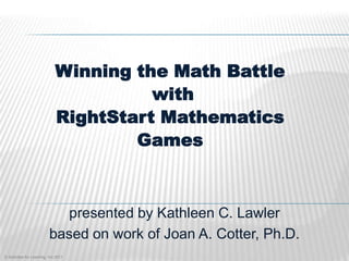 Winning the Math Battle
                                        with
                              RightStart Mathematics
                                      Games



                             presented by Kathleen C. Lawler
                          based on work of Joan A. Cotter, Ph.D.
© Activities for Learning, Inc 2011
 